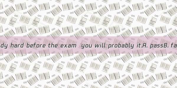 If you don’t study hard before the exam  you will probably it.A. passB. failC. finishD. su