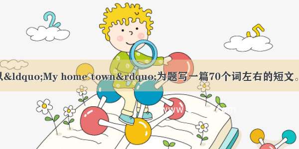 根据以下要点 请以“My home town”为题写一篇70个词左右的短文。1我的家乡是个远