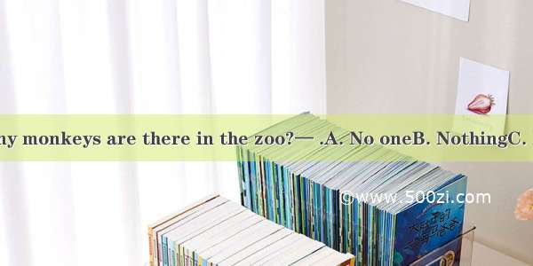 —How many monkeys are there in the zoo?— .A. No oneB. NothingC. NoneD. No