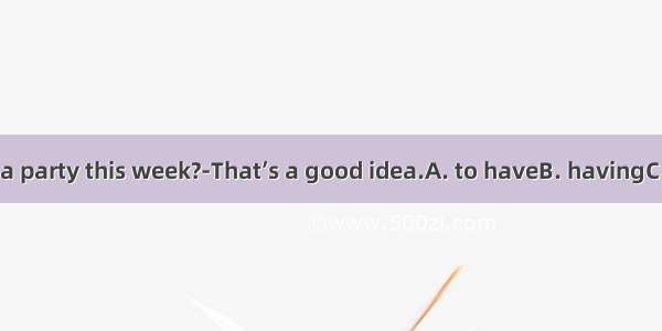 ---Why not  a party this week?-That’s a good idea.A. to haveB. havingC. haveD. had