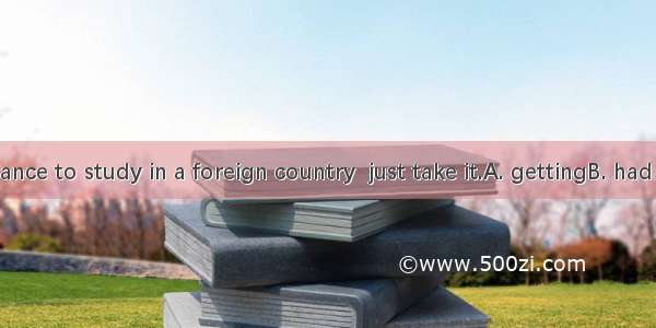 If you  a chance to study in a foreign country  just take it.A. gettingB. had gotC. will g