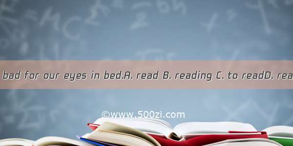 It’s bad for our eyes in bed.A. read B. reading C. to readD. reads