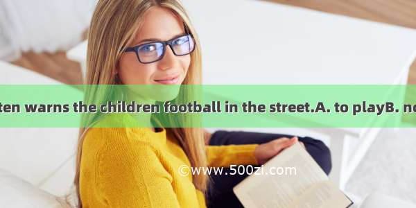 The teacher often warns the children football in the street.A. to playB. not to playC. not