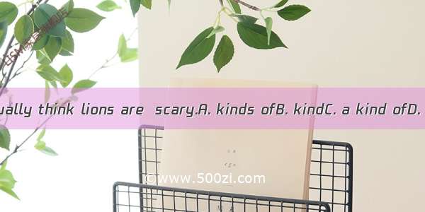 People usually think lions are  scary.A. kinds ofB. kindC. a kind ofD. kind of