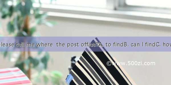 Could you please tell me where  the post office?A. to findB. can I findC. how to findD. fi