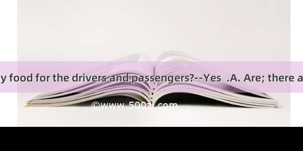 -there any food for the drivers and passengers?--Yes  .A. Are; there are B. Is; it