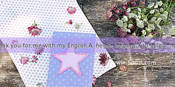 Thank you for me with my English.A. helpB. helpingC. to helpD. helps