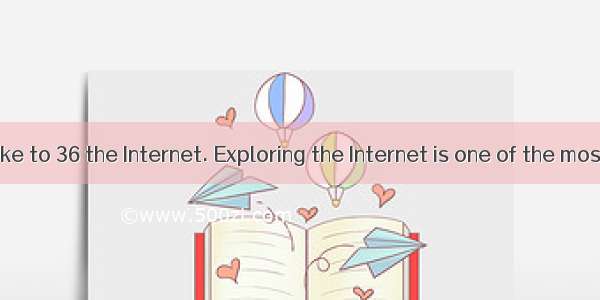 Many people like to 36 the Internet. Exploring the Internet is one of the most important a