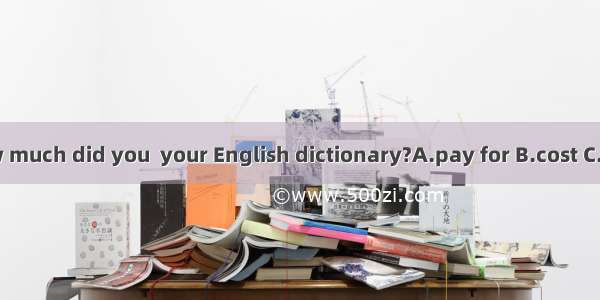 How much did you  your English dictionary?A.pay for B.cost C.take