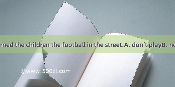 The police warned the children the football in the street.A. don’t playB. not playC. to no