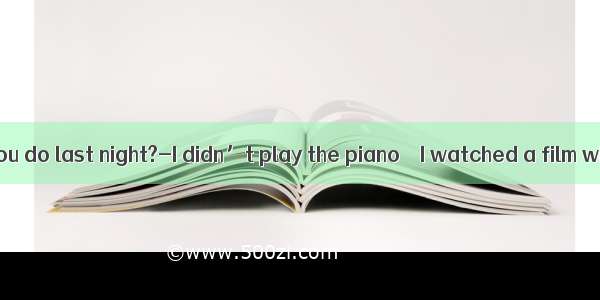 ---What did you do last night?-I didn’t play the piano    I watched a film with my pare