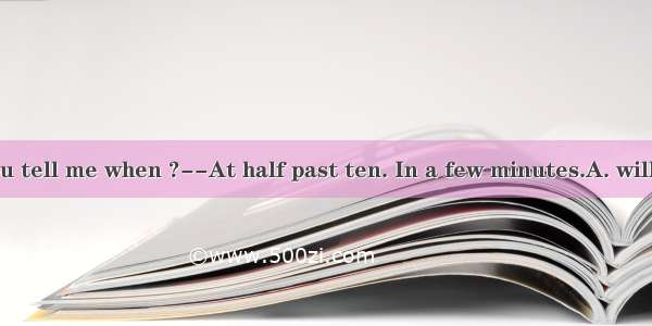 ----Could you tell me when ?--At half past ten. In a few minutes.A. will the train arri