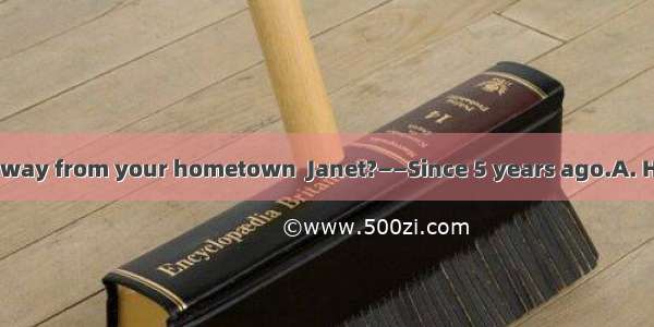 ——  have you been away from your hometown  Janet?——Since 5 years ago.A. How manyB. How lon