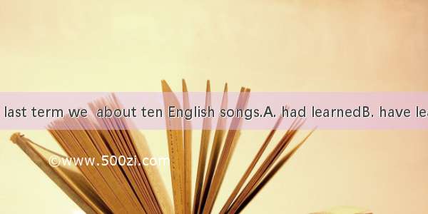 By the end of last term we  about ten English songs.A. had learnedB. have learnedC. learne