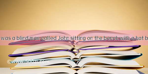 One day  there was a blind man called John sitting on the bench with a hat by his feet and