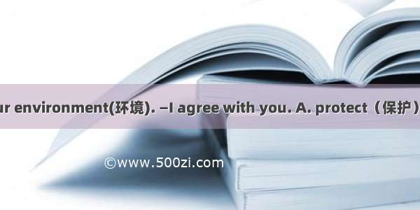 —It’s necessary  our environment(环境). —I agree with you. A. protect（保护）B. protectingC. to