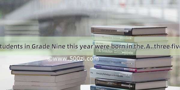 About of the students in Grade Nine this year were born in the.A. three five; 1996.B. thre