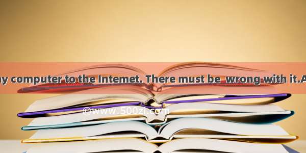 I can’t connect my computer to the Intemet. There must be  wrong with it.A. somethingB. ev