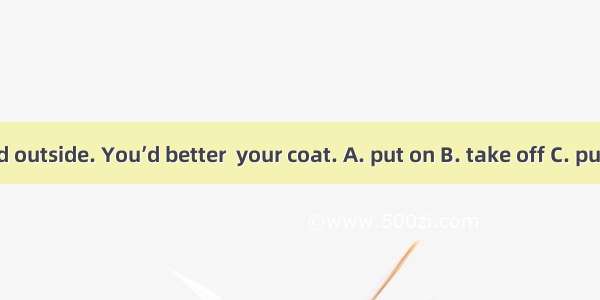 It’s cold outside. You’d better  your coat. A. put on B. take off C. put away