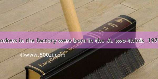 About  of the workers in the factory were born in the .A. two-thirds  1970B. two-thirds  1