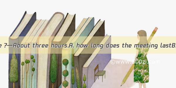 —Could you tell me ?—About three hours.A. how long does the meeting lastB. how long the m