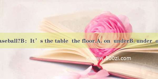 A：Where is my baseball?B：It’s the table  the floor.A. on  underB. under  onC. under underD