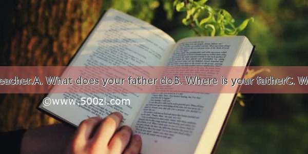 ?- He’s a teacher.A. What does your father doB. Where is your fatherC. What is your