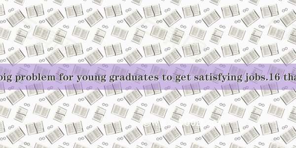 Today  it is a big problem for young graduates to get satisfying jobs.16 that there are th