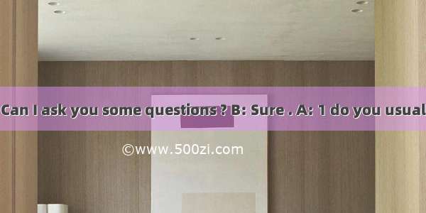 A: Excuse me . Can I ask you some questions ? B: Sure . A: 1 do you usually get to school