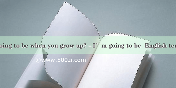 －What are you going to be when you grow up?－I’m going to be  English teacher in  universit