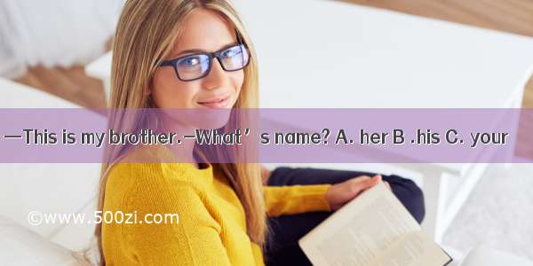 —This is my brother.-What’s name? A. her B .his C. your