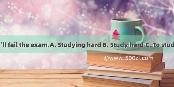 or you’ll fail the exam.A. Studying hard B. Study hard C. To study hard