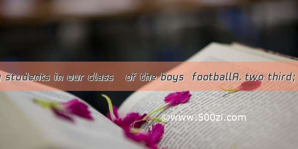 There are fifty students in our class   of the boys  footballA. two third; likes B. two