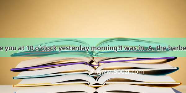 ---Where were you at 10 o’clock yesterday morning?I was in .A. the barberB. the barber