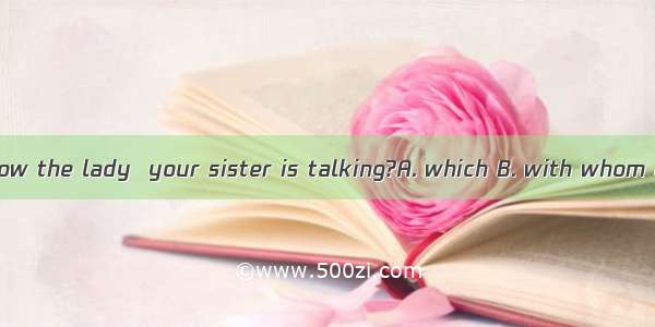 Do you know the lady  your sister is talking?A. which B. with whom C. whom