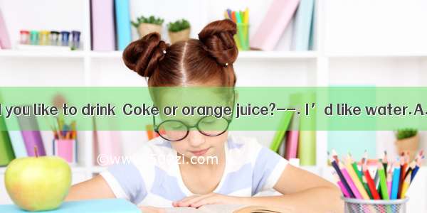 ----What would you like to drink  Coke or orange juice?--. I’d like water.A. NoneB. Bot