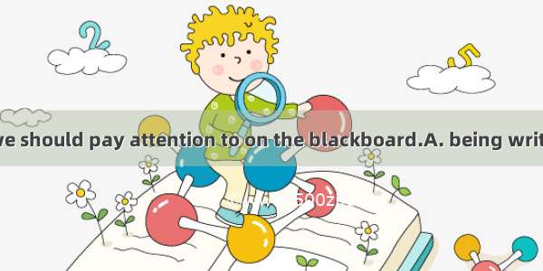 The words that we should pay attention to on the blackboard.A. being writtenB. are written