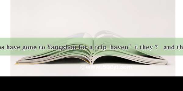 - The Greens have gone to Yangzhou for a trip  haven’t they ?   and they will retur