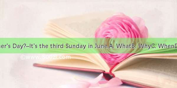 – is Father’s Day?–It’s the third Sunday in June.A. WhatB. WhyC. WhenD. Where