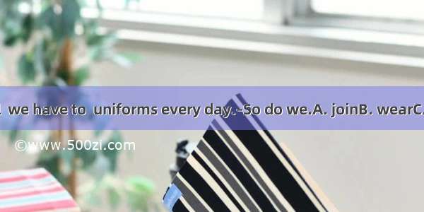 –At our school  we have to  uniforms every day.–So do we.A. joinB. wearC. agreeD. build