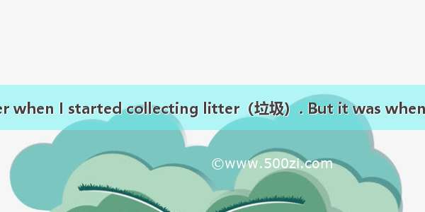 I can’t remember when I started collecting litter（垃圾）. But it was when I got tired of seei