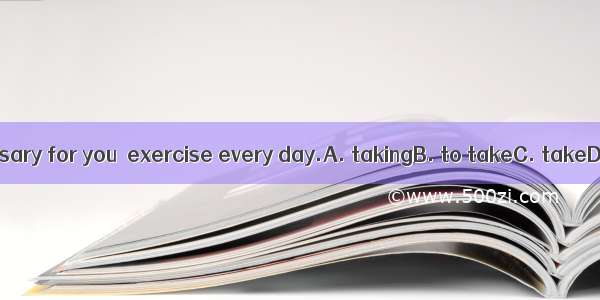 It’s necessary for you  exercise every day.A. takingB. to takeC. takeD. takes