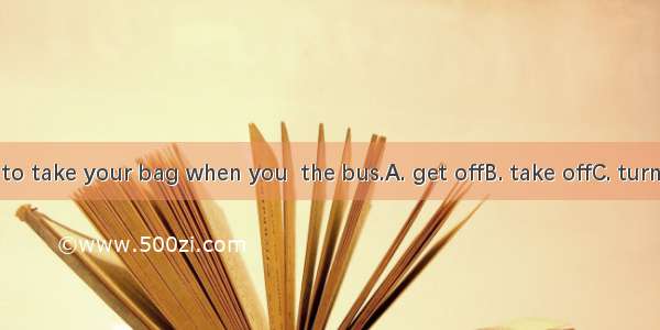 Don’t forget to take your bag when you  the bus.A. get offB. take offC. turn offD. put off