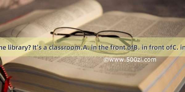 –Where is the library? It’s a classroom.A. in the front ofB. in front ofC. inD. between