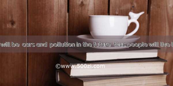 I hope there will be  cars and  pollution in the future  thus people will live longer.A. m