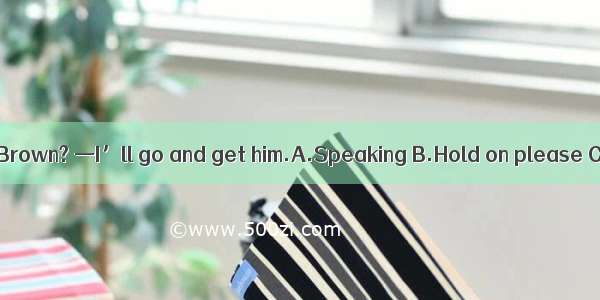 —May I speak to Mr.Brown? —I’ll go and get him.A.Speaking B.Hold on please C.Wrong number