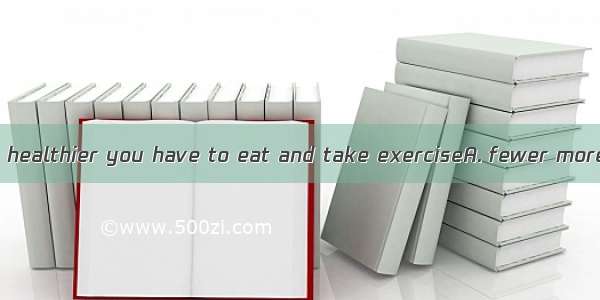 If you want to be healthier you have to eat and take exerciseA. fewer moreB. few fewerC.