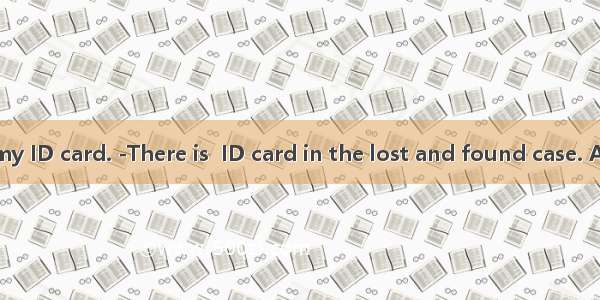 -I can’t find my ID card. -There is  ID card in the lost and found case. A the B an C a D