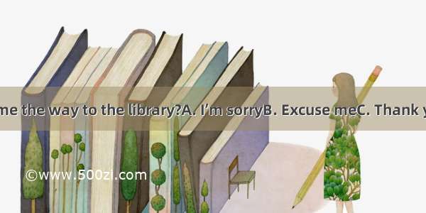 . Can you tell me the way to the library?A. I’m sorryB. Excuse meC. Thank youD. Listen to