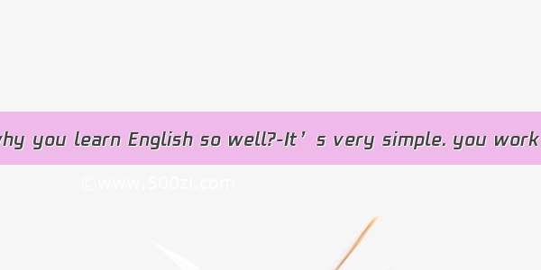 -Can you tell me why you learn English so well?-It’s very simple. you work  grades you wil